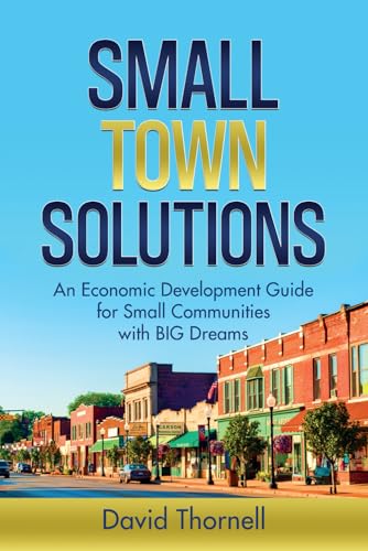 Small Town Solutions: An Economic Development Guide for Small Communities with BIG Dreams